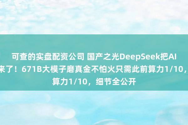可查的实盘配资公司 国产之光DeepSeek把AI大佬全炸出来了！671B大模子磨真金不怕火只需此前算力1/10，细节全公开
