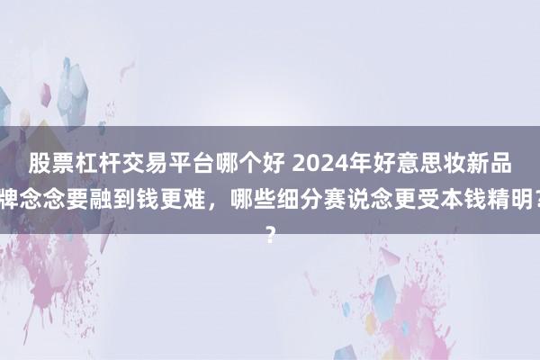股票杠杆交易平台哪个好 2024年好意思妆新品牌念念要融到钱更难，哪些细分赛说念更受本钱精明？