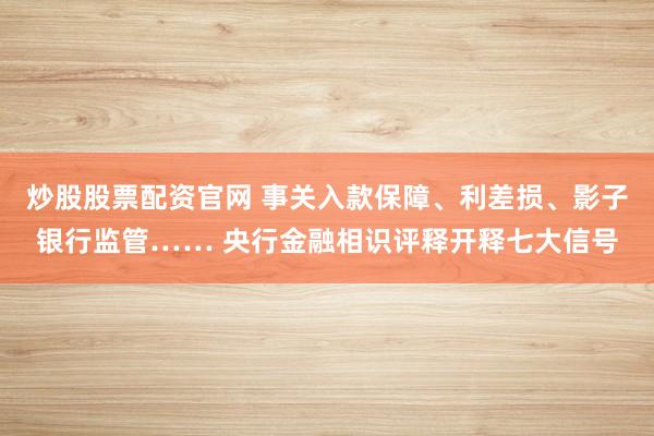 炒股股票配资官网 事关入款保障、利差损、影子银行监管…… 央行金融相识评释开释七大信号