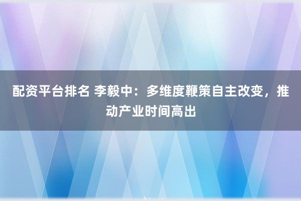 配资平台排名 李毅中：多维度鞭策自主改变，推动产业时间高出