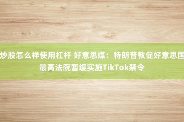 炒股怎么样使用杠杆 好意思媒：特朗普敦促好意思国最高法院暂缓实施TikTok禁令