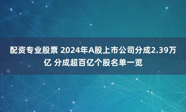 配资专业股票 2024年A股上市公司分成2.39万亿 分成超百亿个股名单一览