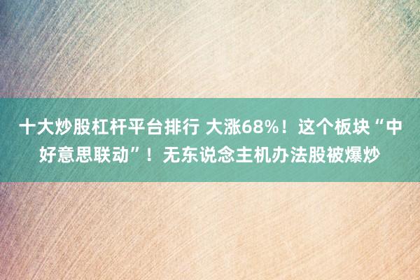 十大炒股杠杆平台排行 大涨68%!这个板块“中好意思联动”!无东说念主机办法股被爆炒