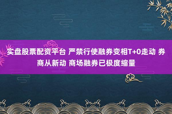 实盘股票配资平台 严禁行使融券变相T+0走动 券商从新动 商场融券已极度缩量