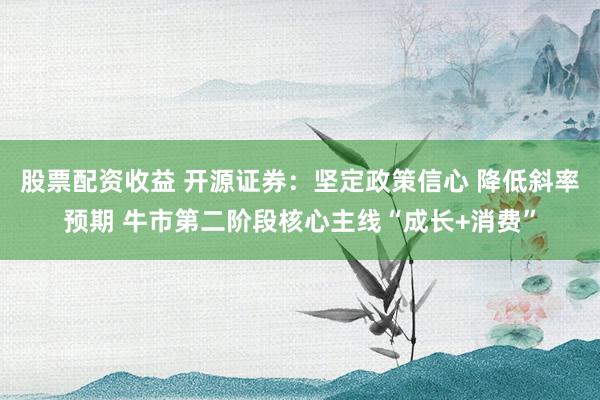 股票配资收益 开源证券：坚定政策信心 降低斜率预期 牛市第二阶段核心主线“成长+消费”