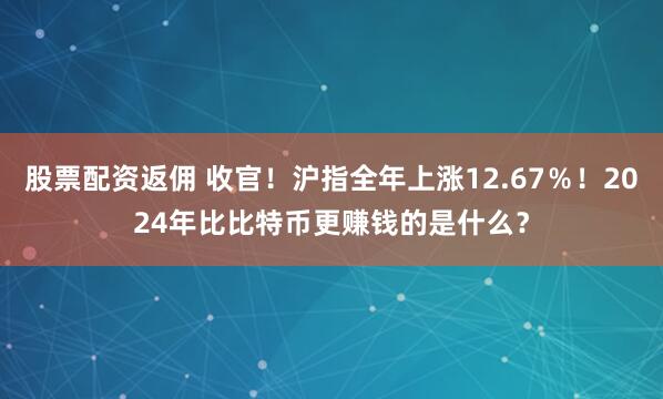 股票配资返佣 收官！沪指全年上涨12.67％！2024年比比特币更赚钱的是什么？