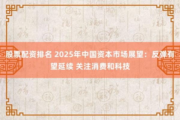 股票配资排名 2025年中国资本市场展望：反弹有望延续 关注消费和科技