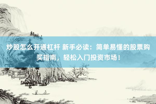 炒股怎么开通杠杆 新手必读：简单易懂的股票购买指南，轻松入门投资市场！