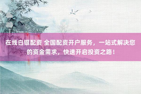 在线白银配资 全国配资开户服务，一站式解决您的资金需求，快速开启投资之路！