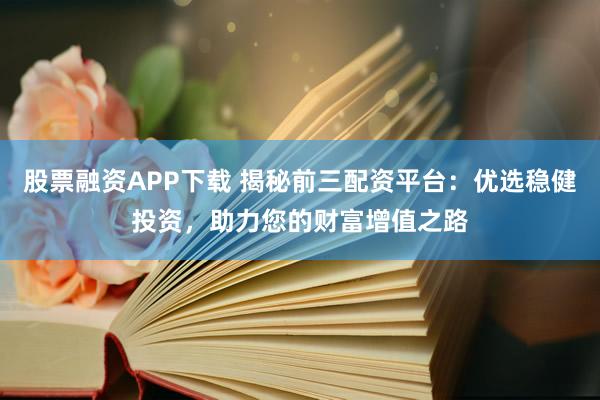 股票融资APP下载 揭秘前三配资平台：优选稳健投资，助力您的财富增值之路