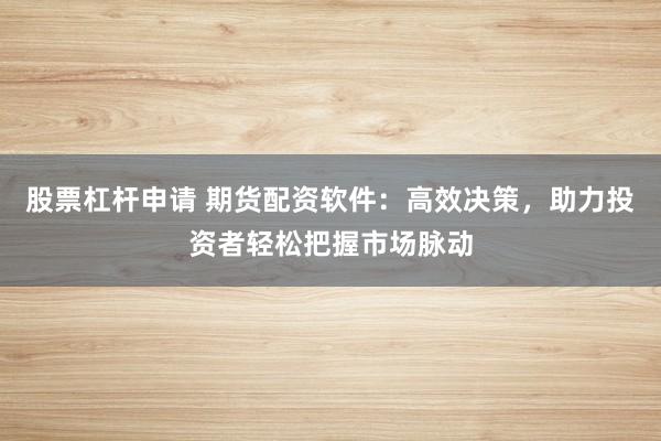 股票杠杆申请 期货配资软件：高效决策，助力投资者轻松把握市场脉动