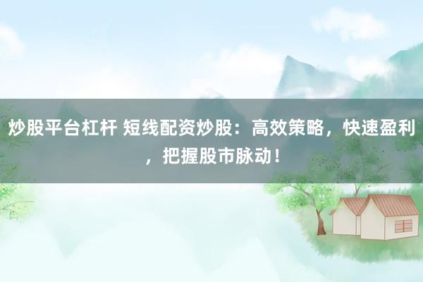 炒股平台杠杆 短线配资炒股:高效策略,快速盈利,把握股市脉动!