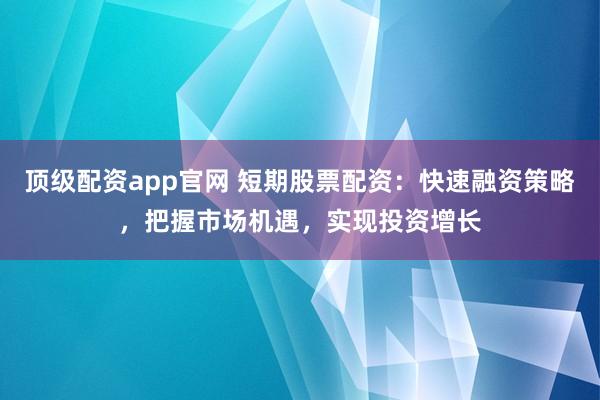 顶级配资app官网 短期股票配资:快速融资策略,把握市场机遇,实现投资增长