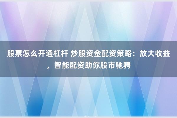 股票怎么开通杠杆 炒股资金配资策略:放大收益,智能配资助你股市驰骋