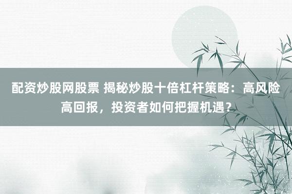 配资炒股网股票 揭秘炒股十倍杠杆策略：高风险高回报，投资者如何把握机遇？