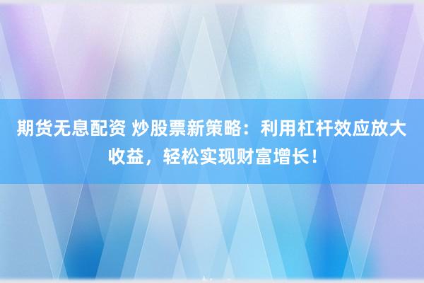 期货无息配资 炒股票新策略：利用杠杆效应放大收益，轻松实现财富增长！