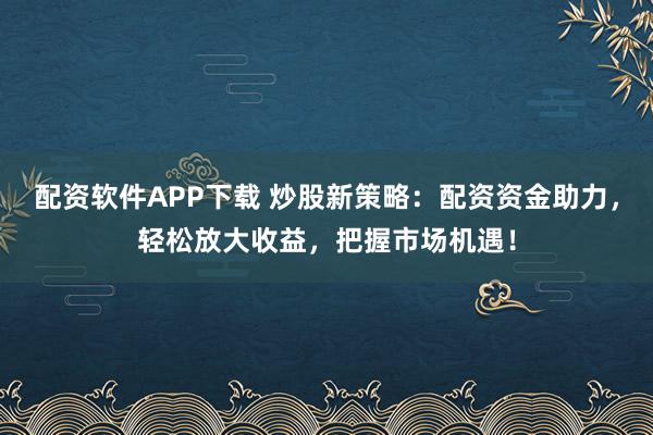 配资软件APP下载 炒股新策略：配资资金助力，轻松放大收益，把握市场机遇！