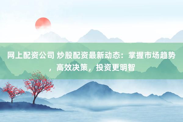 网上配资公司 炒股配资最新动态：掌握市场趋势，高效决策，投资更明智