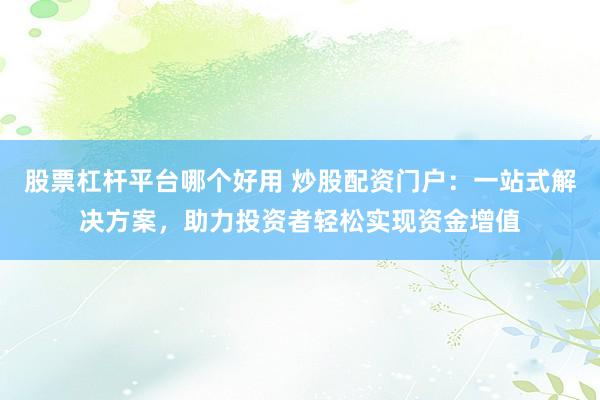 股票杠杆平台哪个好用 炒股配资门户:一站式解决方案,助力投资者轻松实现资金增值