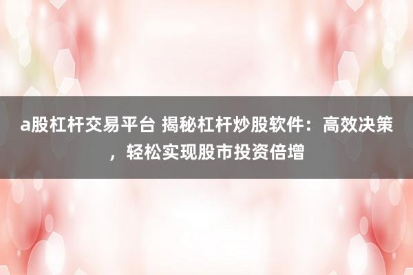 a股杠杆交易平台 揭秘杠杆炒股软件：高效决策，轻松实现股市投资倍增