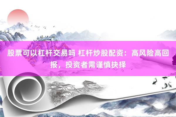 股票可以杠杆交易吗 杠杆炒股配资：高风险高回报，投资者需谨慎抉择