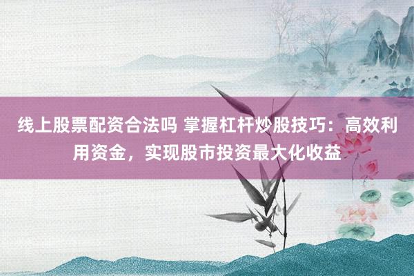 线上股票配资合法吗 掌握杠杆炒股技巧：高效利用资金，实现股市投资最大化收益