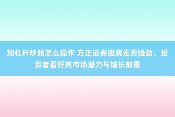 加杠杆炒股怎么操作 方正证券股票走势强劲，投资者看好其市场潜力与增长前景