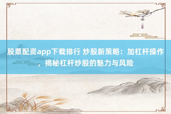 股票配资app下载排行 炒股新策略：加杠杆操作，揭秘杠杆炒股的魅力与风险