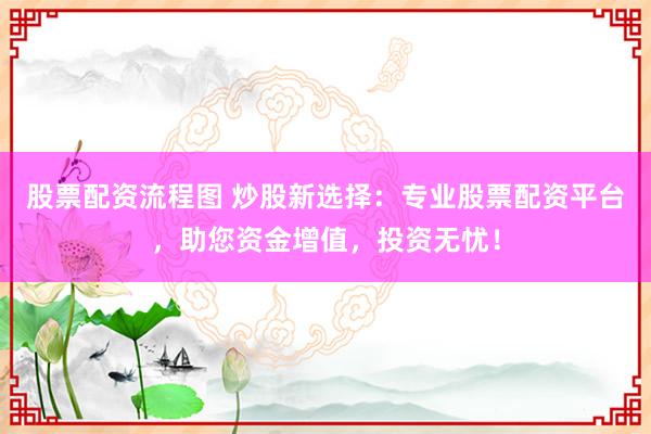 股票配资流程图 炒股新选择：专业股票配资平台，助您资金增值，投资无忧！