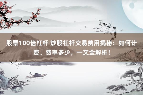 股票100倍杠杆 炒股杠杆交易费用揭秘：如何计费、费率多少，一文全解析！