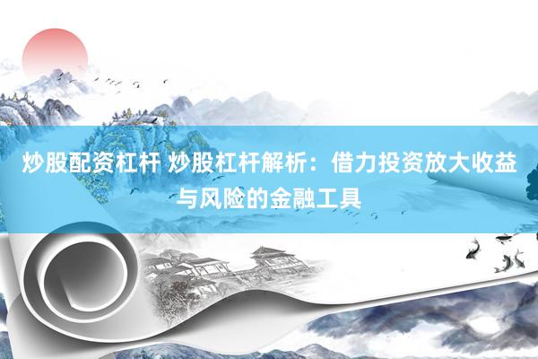 炒股配资杠杆 炒股杠杆解析：借力投资放大收益与风险的金融工具