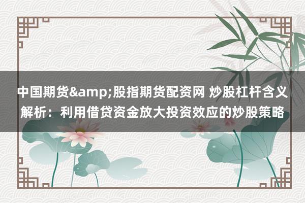 中国期货&股指期货配资网 炒股杠杆含义解析：利用借贷资金放大投资效应的炒股策略