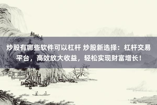 炒股有哪些软件可以杠杆 炒股新选择：杠杆交易平台，高效放大收益，轻松实现财富增长！
