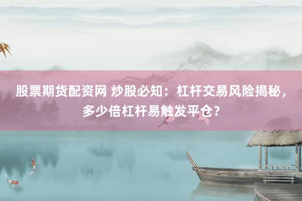 股票期货配资网 炒股必知：杠杆交易风险揭秘，多少倍杠杆易触发平仓？
