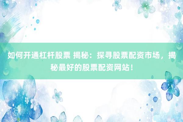 如何开通杠杆股票 揭秘：探寻股票配资市场，揭秘最好的股票配资网站！