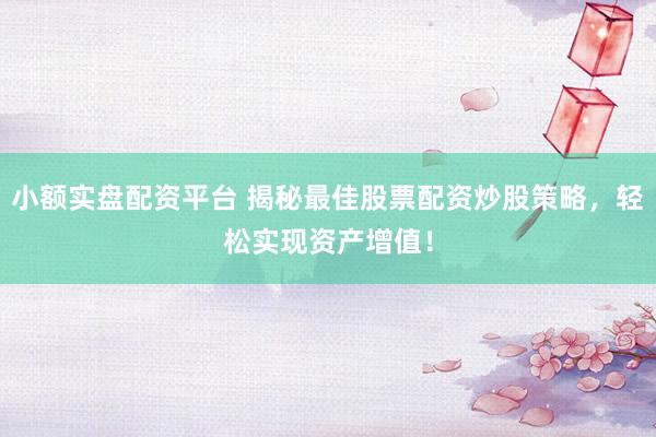 小额实盘配资平台 揭秘最佳股票配资炒股策略，轻松实现资产增值！