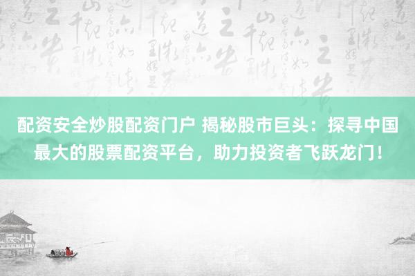 配资安全炒股配资门户 揭秘股市巨头：探寻中国最大的股票配资平台，助力投资者飞跃龙门！