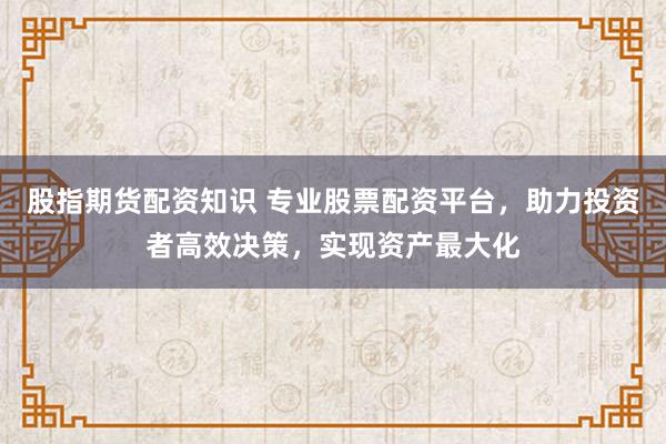 股指期货配资知识 专业股票配资平台，助力投资者高效决策，实现资产最大化
