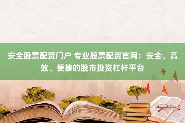 安全股票配资门户 专业股票配资官网：安全、高效、便捷的股市投资杠杆平台
