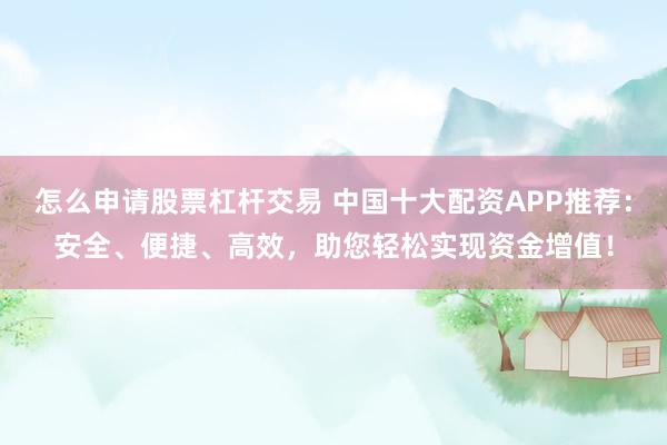 怎么申请股票杠杆交易 中国十大配资APP推荐：安全、便捷、高效，助您轻松实现资金增值！