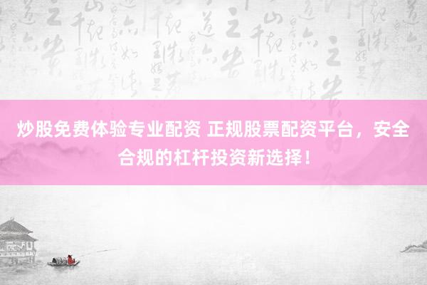 炒股免费体验专业配资 正规股票配资平台，安全合规的杠杆投资新选择！