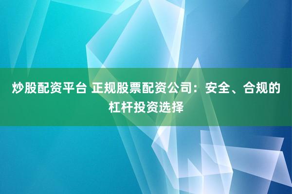 炒股配资平台 正规股票配资公司：安全、合规的杠杆投资选择