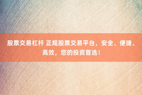 股票交易杠杆 正规股票交易平台，安全、便捷、高效，您的投资首选！