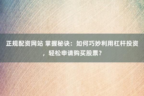 正规配资网站 掌握秘诀：如何巧妙利用杠杆投资，轻松申请购买股票？