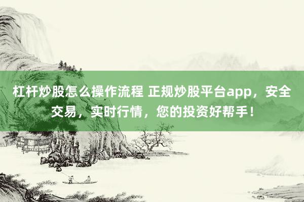 杠杆炒股怎么操作流程 正规炒股平台app，安全交易，实时行情，您的投资好帮手！
