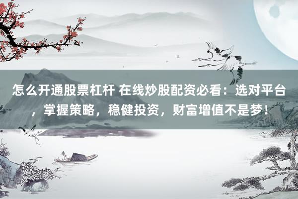 怎么开通股票杠杆 在线炒股配资必看：选对平台，掌握策略，稳健投资，财富增值不是梦！