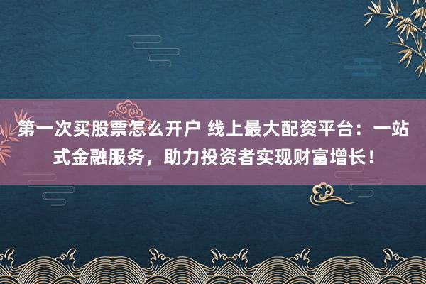 第一次买股票怎么开户 线上最大配资平台：一站式金融服务，助力投资者实现财富增长！