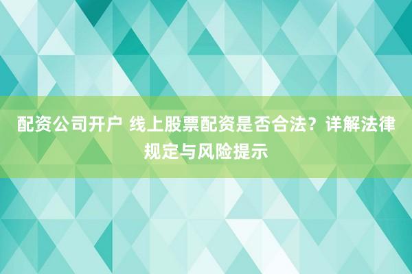 配资公司开户 线上股票配资是否合法？详解法律规定与风险提示