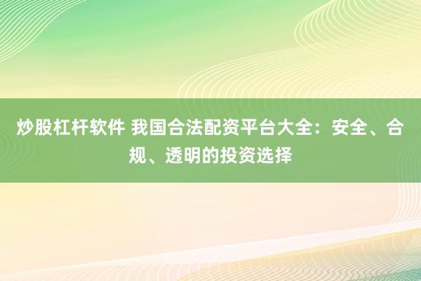 炒股杠杆软件 我国合法配资平台大全：安全、合规、透明的投资选择