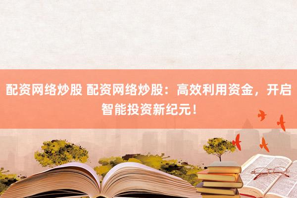 配资网络炒股 配资网络炒股：高效利用资金，开启智能投资新纪元！